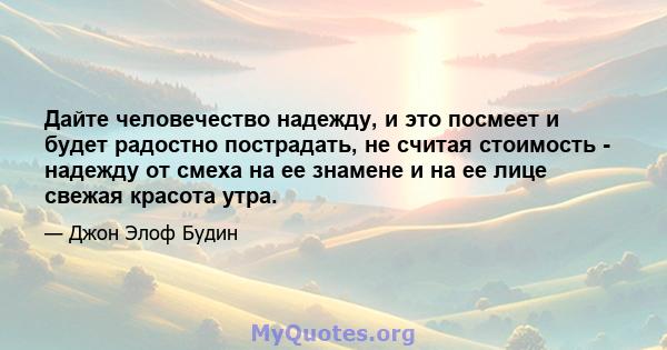 Дайте человечество надежду, и это посмеет и будет радостно пострадать, не считая стоимость - надежду от смеха на ее знамене и на ее лице свежая красота утра.