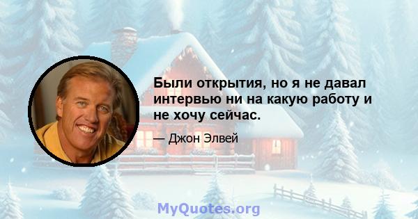 Были открытия, но я не давал интервью ни на какую работу и не хочу сейчас.