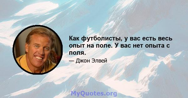 Как футболисты, у вас есть весь опыт на поле. У вас нет опыта с поля.