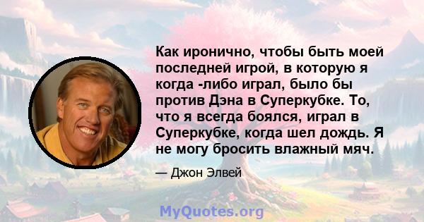 Как иронично, чтобы быть моей последней игрой, в которую я когда -либо играл, было бы против Дэна в Суперкубке. То, что я всегда боялся, играл в Суперкубке, когда шел дождь. Я не могу бросить влажный мяч.