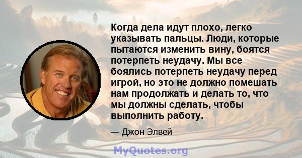 Когда дела идут плохо, легко указывать пальцы. Люди, которые пытаются изменить вину, боятся потерпеть неудачу. Мы все боялись потерпеть неудачу перед игрой, но это не должно помешать нам продолжать и делать то, что мы