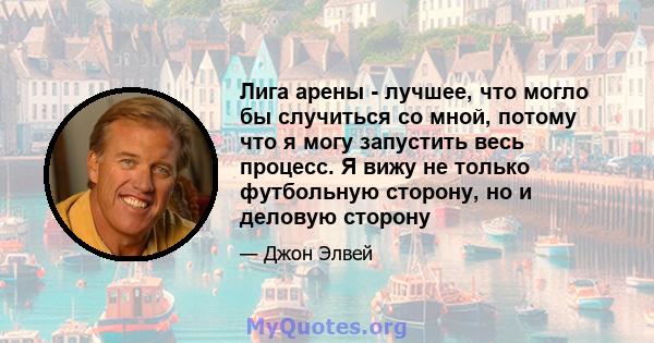 Лига арены - лучшее, что могло бы случиться со мной, потому что я могу запустить весь процесс. Я вижу не только футбольную сторону, но и деловую сторону