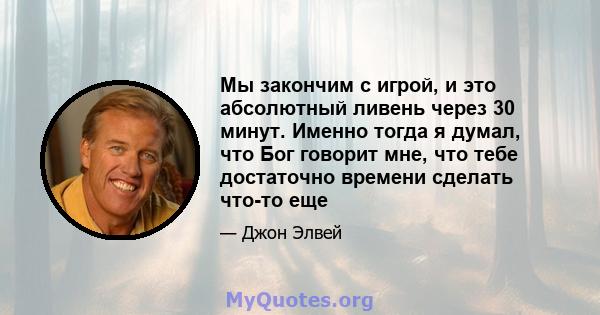 Мы закончим с игрой, и это абсолютный ливень через 30 минут. Именно тогда я думал, что Бог говорит мне, что тебе достаточно времени сделать что-то еще