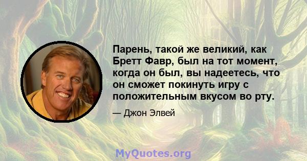 Парень, такой же великий, как Бретт Фавр, был на тот момент, когда он был, вы надеетесь, что он сможет покинуть игру с положительным вкусом во рту.