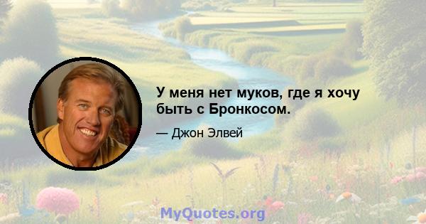 У меня нет муков, где я хочу быть с Бронкосом.