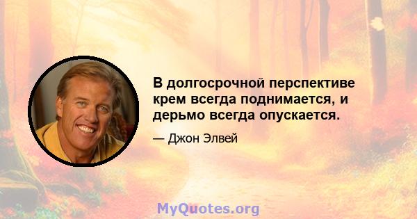 В долгосрочной перспективе крем всегда поднимается, и дерьмо всегда опускается.