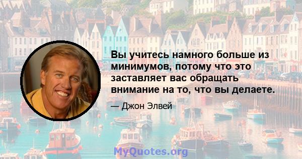 Вы учитесь намного больше из минимумов, потому что это заставляет вас обращать внимание на то, что вы делаете.