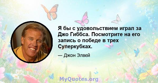 Я бы с удовольствием играл за Джо Гиббса. Посмотрите на его запись о победе в трех Суперкубках.