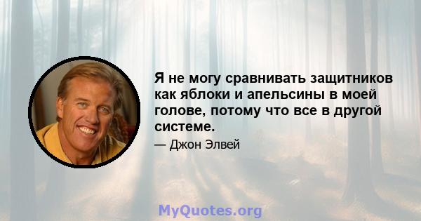 Я не могу сравнивать защитников как яблоки и апельсины в моей голове, потому что все в другой системе.