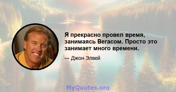 Я прекрасно провел время, занимаясь Вегасом. Просто это занимает много времени.