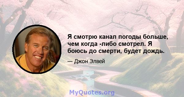 Я смотрю канал погоды больше, чем когда -либо смотрел. Я боюсь до смерти, будет дождь.