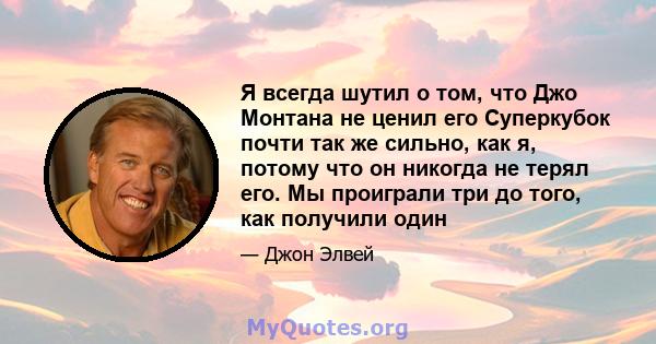 Я всегда шутил о том, что Джо Монтана не ценил его Суперкубок почти так же сильно, как я, потому что он никогда не терял его. Мы проиграли три до того, как получили один