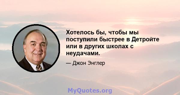 Хотелось бы, чтобы мы поступили быстрее в Детройте или в других школах с неудачами.