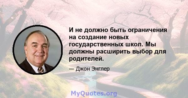 И не должно быть ограничения на создание новых государственных школ. Мы должны расширить выбор для родителей.