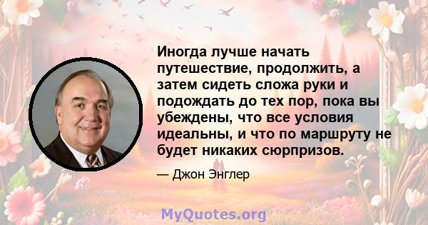 Иногда лучше начать путешествие, продолжить, а затем сидеть сложа руки и подождать до тех пор, пока вы убеждены, что все условия идеальны, и что по маршруту не будет никаких сюрпризов.