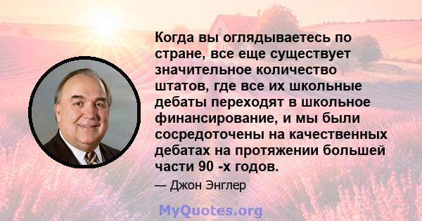 Когда вы оглядываетесь по стране, все еще существует значительное количество штатов, где все их школьные дебаты переходят в школьное финансирование, и мы были сосредоточены на качественных дебатах на протяжении большей