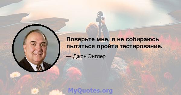 Поверьте мне, я не собираюсь пытаться пройти тестирование.