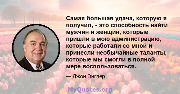 Самая большая удача, которую я получил, - это способность найти мужчин и женщин, которые пришли в мою администрацию, которые работали со мной и принесли необычайные таланты, которые мы смогли в полной мере