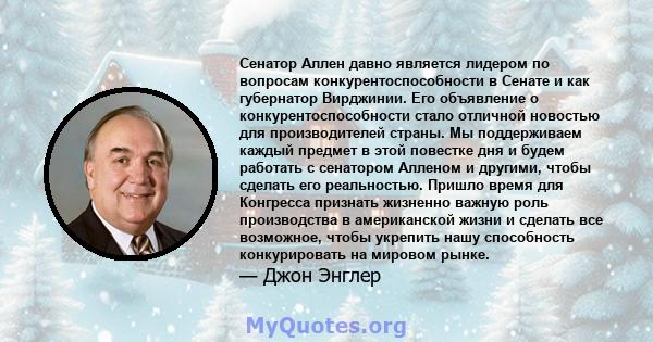 Сенатор Аллен давно является лидером по вопросам конкурентоспособности в Сенате и как губернатор Вирджинии. Его объявление о конкурентоспособности стало отличной новостью для производителей страны. Мы поддерживаем