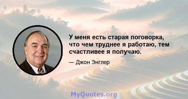 У меня есть старая поговорка, что чем труднее я работаю, тем счастливее я получаю.