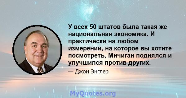 У всех 50 штатов была такая же национальная экономика. И практически на любом измерении, на которое вы хотите посмотреть, Мичиган поднялся и улучшился против других.