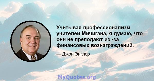 Учитывая профессионализм учителей Мичигана, я думаю, что они не преподают из -за финансовых вознаграждений.