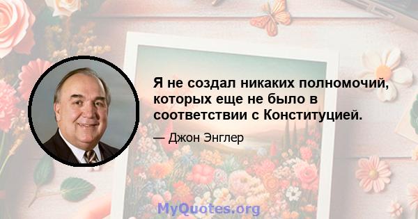 Я не создал никаких полномочий, которых еще не было в соответствии с Конституцией.