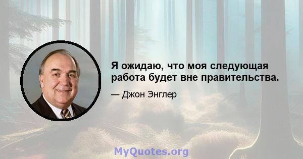 Я ожидаю, что моя следующая работа будет вне правительства.