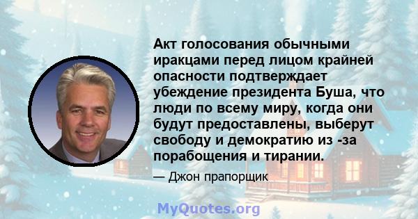 Акт голосования обычными иракцами перед лицом крайней опасности подтверждает убеждение президента Буша, что люди по всему миру, когда они будут предоставлены, выберут свободу и демократию из -за порабощения и тирании.