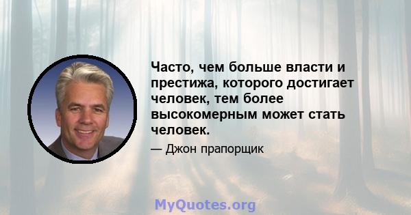 Часто, чем больше власти и престижа, которого достигает человек, тем более высокомерным может стать человек.