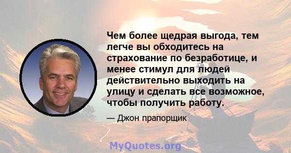 Чем более щедрая выгода, тем легче вы обходитесь на страхование по безработице, и менее стимул для людей действительно выходить на улицу и сделать все возможное, чтобы получить работу.