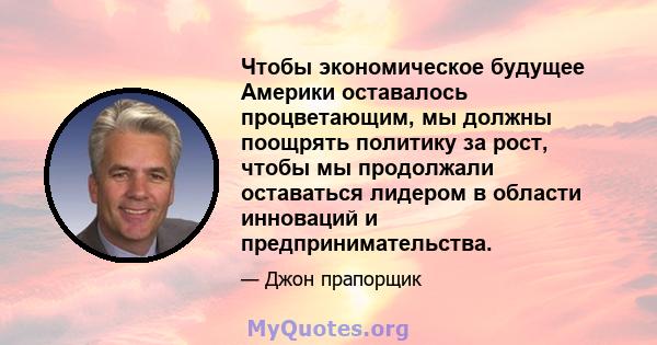 Чтобы экономическое будущее Америки оставалось процветающим, мы должны поощрять политику за рост, чтобы мы продолжали оставаться лидером в области инноваций и предпринимательства.