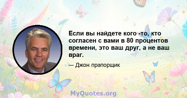 Если вы найдете кого -то, кто согласен с вами в 80 процентов времени, это ваш друг, а не ваш враг.