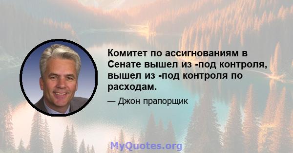 Комитет по ассигнованиям в Сенате вышел из -под контроля, вышел из -под контроля по расходам.