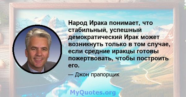 Народ Ирака понимает, что стабильный, успешный демократический Ирак может возникнуть только в том случае, если средние иракцы готовы пожертвовать, чтобы построить его.