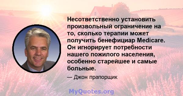 Несответственно установить произвольный ограничение на то, сколько терапии может получить бенефициар Medicare. Он игнорирует потребности нашего пожилого населения, особенно старейшее и самые больные.