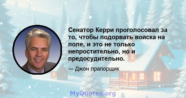 Сенатор Керри проголосовал за то, чтобы подорвать войска на поле, и это не только непростительно, но и предосудительно.