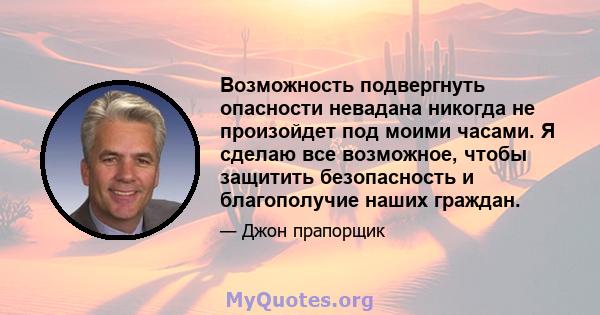 Возможность подвергнуть опасности невадана никогда не произойдет под моими часами. Я сделаю все возможное, чтобы защитить безопасность и благополучие наших граждан.