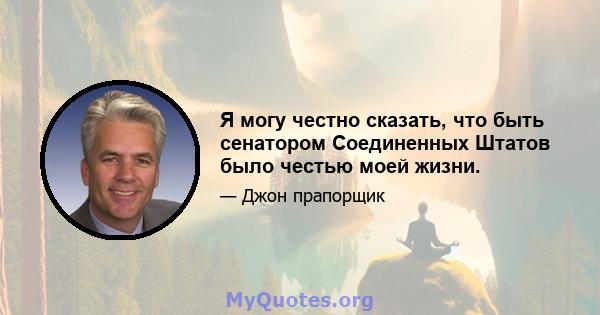 Я могу честно сказать, что быть сенатором Соединенных Штатов было честью моей жизни.