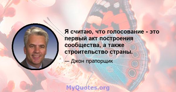 Я считаю, что голосование - это первый акт построения сообщества, а также строительство страны.