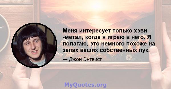 Меня интересует только хэви -метал, когда я играю в него. Я полагаю, это немного похоже на запах ваших собственных пук.