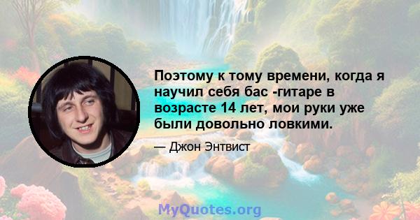 Поэтому к тому времени, когда я научил себя бас -гитаре в возрасте 14 лет, мои руки уже были довольно ловкими.