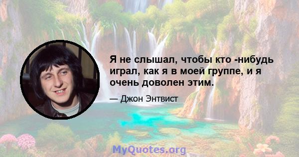 Я не слышал, чтобы кто -нибудь играл, как я в моей группе, и я очень доволен этим.