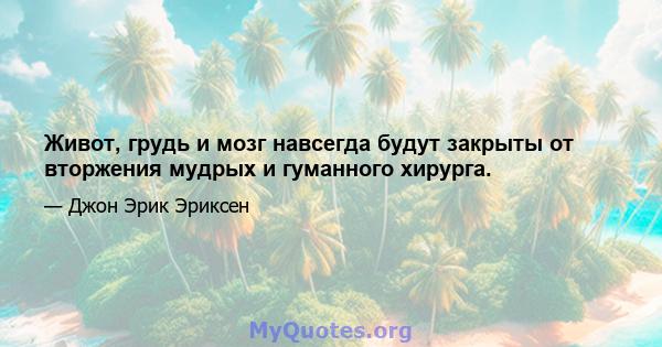 Живот, грудь и мозг навсегда будут закрыты от вторжения мудрых и гуманного хирурга.