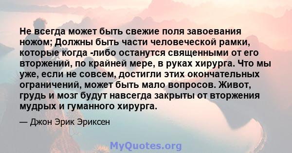 Не всегда может быть свежие поля завоевания ножом; Должны быть части человеческой рамки, которые когда -либо останутся священными от его вторжений, по крайней мере, в руках хирурга. Что мы уже, если не совсем, достигли