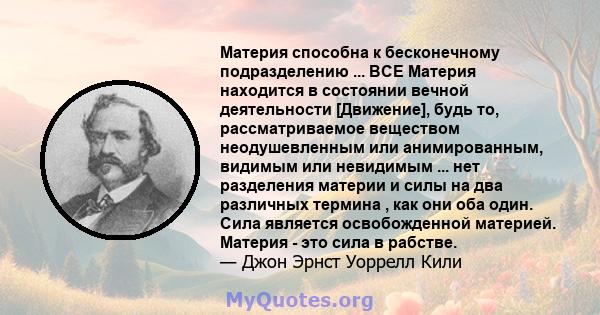 Материя способна к бесконечному подразделению ... ВСЕ Материя находится в состоянии вечной деятельности [Движение], будь то, рассматриваемое веществом неодушевленным или анимированным, видимым или невидимым ... нет