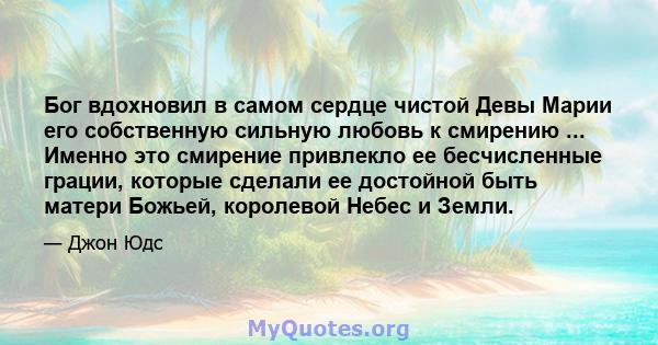 Бог вдохновил в самом сердце чистой Девы Марии его собственную сильную любовь к смирению ... Именно это смирение привлекло ее бесчисленные грации, которые сделали ее достойной быть матери Божьей, королевой Небес и Земли.