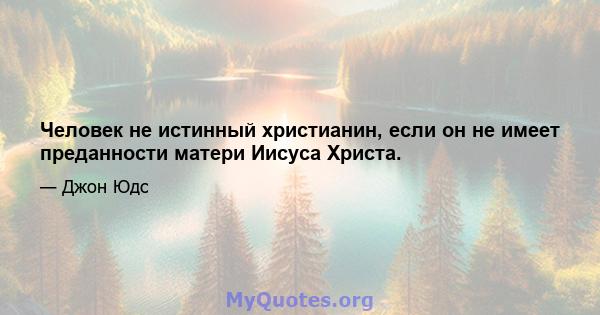 Человек не истинный христианин, если он не имеет преданности матери Иисуса Христа.