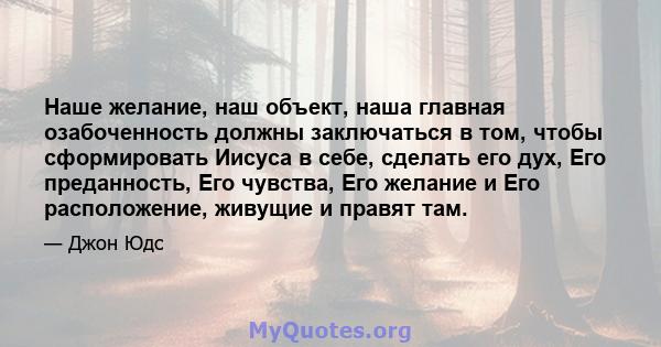 Наше желание, наш объект, наша главная озабоченность должны заключаться в том, чтобы сформировать Иисуса в себе, сделать его дух, Его преданность, Его чувства, Его желание и Его расположение, живущие и правят там.