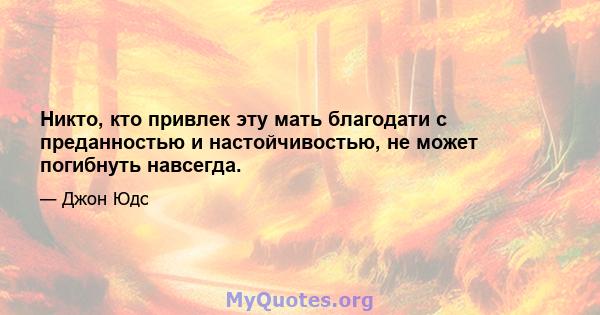 Никто, кто привлек эту мать благодати с преданностью и настойчивостью, не может погибнуть навсегда.